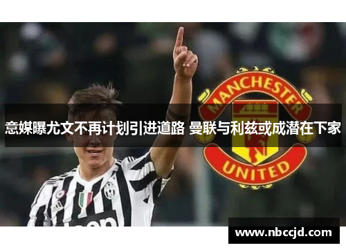 意媒曝尤文不再计划引进道路 曼联与利兹或成潜在下家