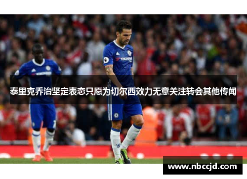 泰里克乔治坚定表态只愿为切尔西效力无意关注转会其他传闻