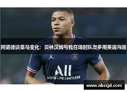 阿诺德谈皇马变化:贝林汉姆与我在场时队友多用英语沟通 阿诺德谈皇马变化:贝林汉姆与我在场时队友多用英语沟通