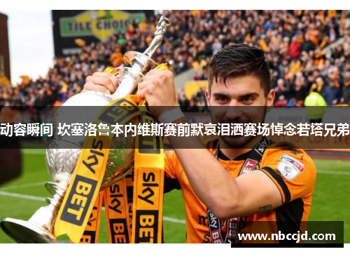 动容瞬间 坎塞洛鲁本内维斯赛前默哀泪洒赛场悼念若塔兄弟