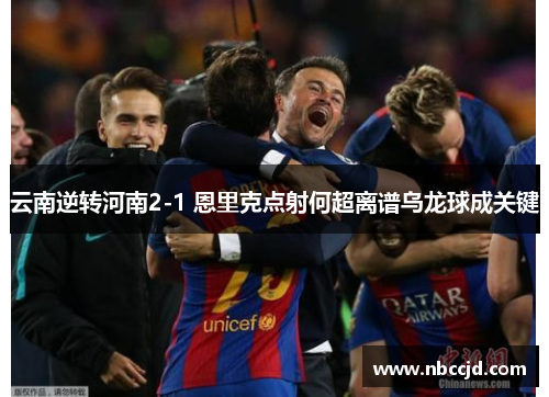 云南逆转河南2-1 恩里克点射何超离谱乌龙球成关键