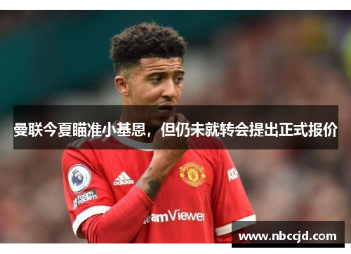 曼联今夏瞄准小基恩，但仍未就转会提出正式报价