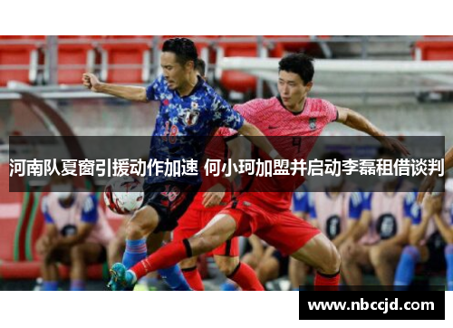 河南队夏窗引援动作加速 何小珂加盟并启动李磊租借谈判