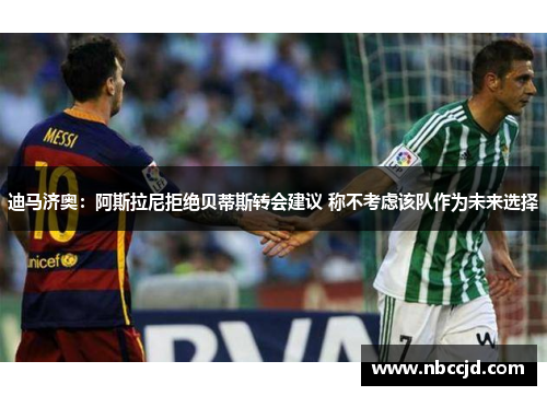 迪马济奥：阿斯拉尼拒绝贝蒂斯转会建议 称不考虑该队作为未来选择