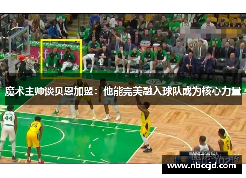 魔术主帅谈贝恩加盟：他能完美融入球队成为核心力量